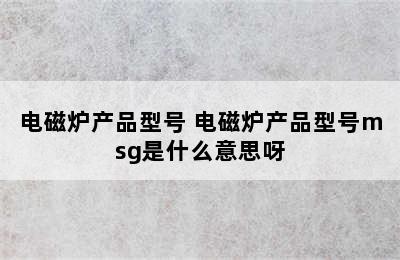 电磁炉产品型号 电磁炉产品型号msg是什么意思呀